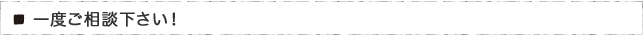 一度ご相談下さい！