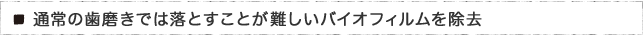 通常の歯磨きでは落とすことが難しいバイオフィルムを除去