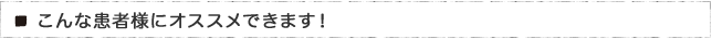 こんな患者様にオススメできます！